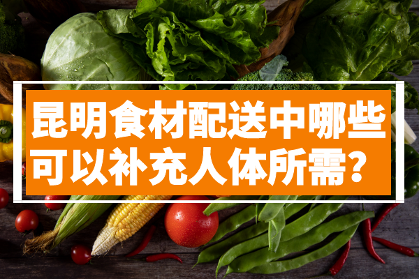 昆明食材配送中哪些可以補充人體所需？