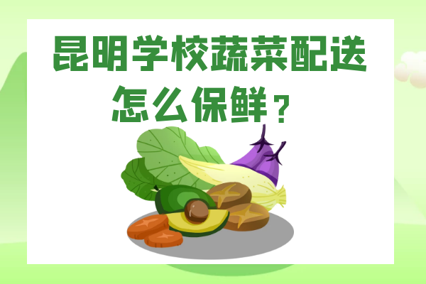 昆明學(xué)校蔬菜配送怎么保鮮？