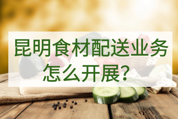 昆明食材配送業(yè)務(wù)怎么開(kāi)展？