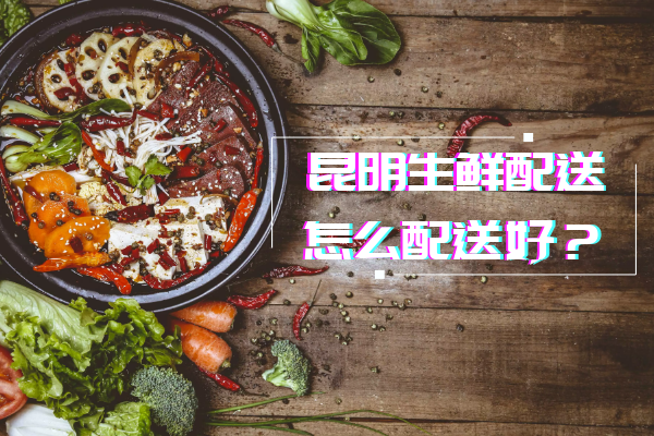 昆明生鮮配送怎么配送好？
