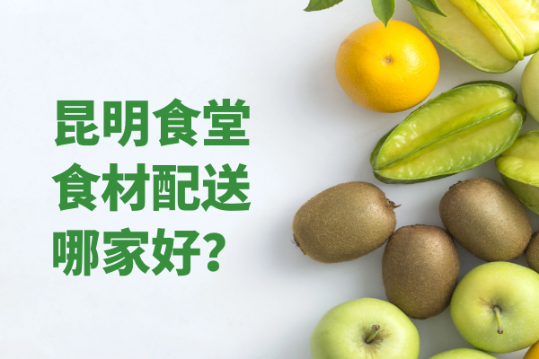 昆明食堂食材配送哪家好？