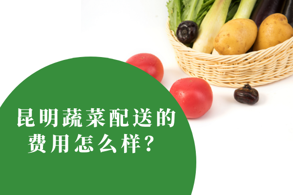 昆明蔬菜配送的費用怎么樣？