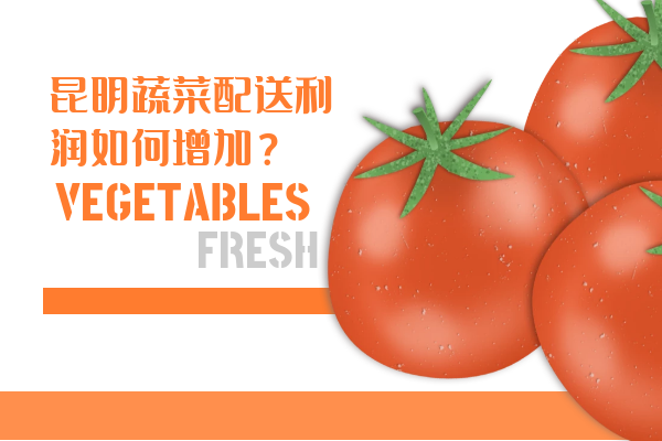 昆明蔬菜配送利潤如何增加？