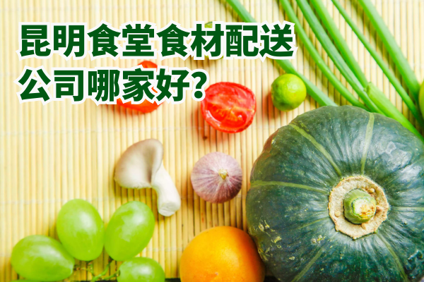 昆明食堂食材配送公司哪家好？