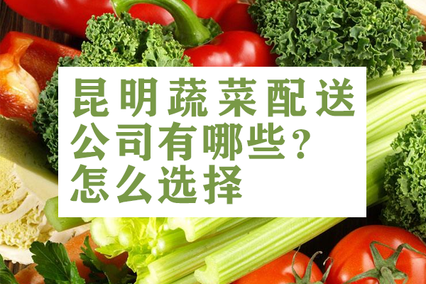 昆明蔬菜配送公司有哪些？怎么選擇