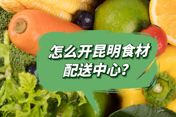 怎么開(kāi)昆明食材配送中心？