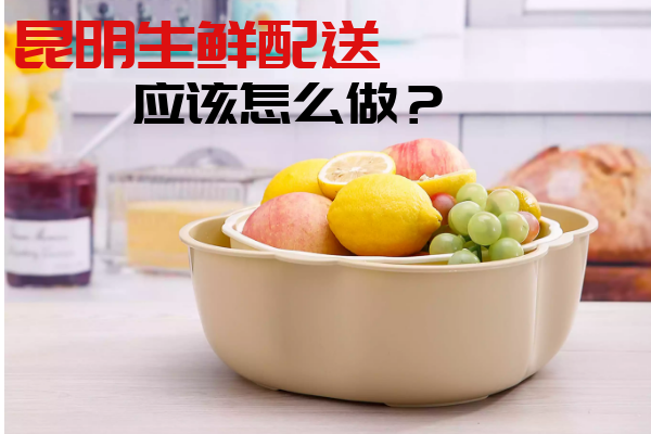 昆明生鮮配送應該怎么做？