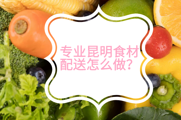 專(zhuān)業(yè)昆明食材配送怎么做？