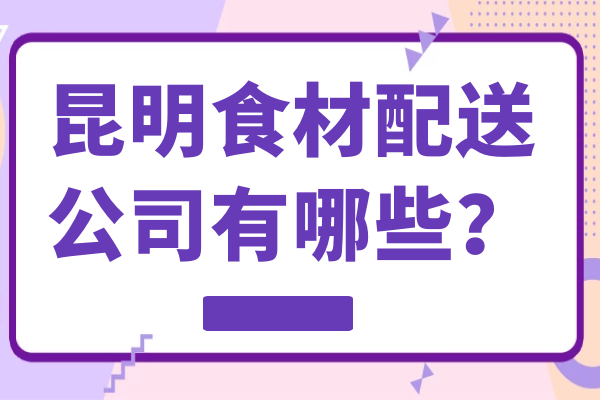 昆明食材配送公司有哪些？