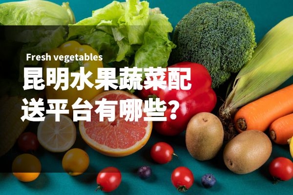 昆明水果蔬菜配送平臺有哪些？
