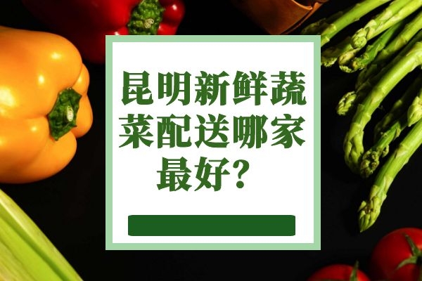 昆明新鮮蔬菜配送哪家最好？