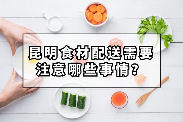 昆明食材配送需要注意哪些事情？