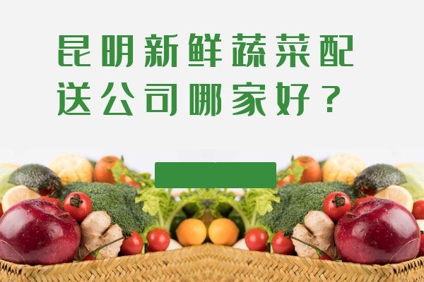 昆明新鮮蔬菜配送公司哪家好？