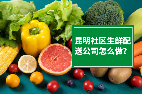 昆明社區生鮮配送公司怎么做？
