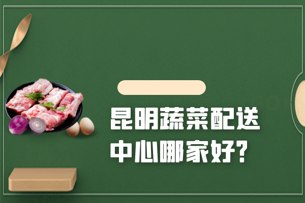 昆明蔬菜配送中心哪家好？