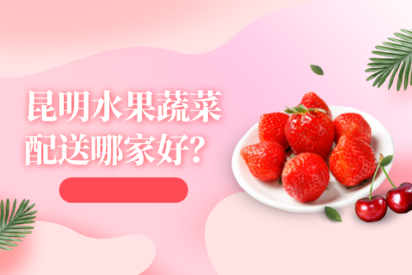 昆明水果蔬菜配送哪家好？