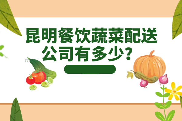 昆明餐飲蔬菜配送公司有多少？