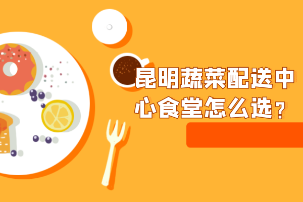 昆明蔬菜配送中心食堂怎么選？