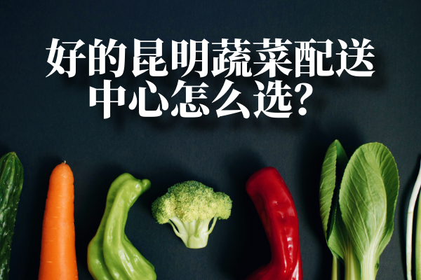 好的昆明蔬菜配送中心怎么選？
