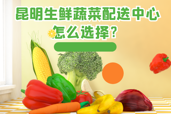 昆明生鮮蔬菜配送中心怎么選擇？