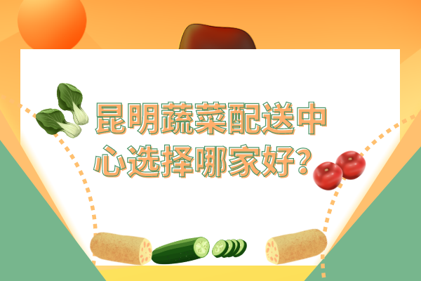 昆明蔬菜配送中心選擇哪家好？