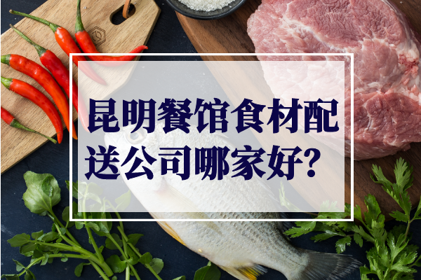 昆明餐館食材配送公司哪家好？