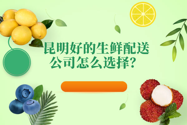 昆明好的生鮮配送公司怎么選擇？