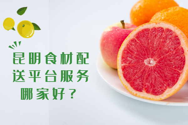 昆明食材配送平臺服務(wù)哪家好？