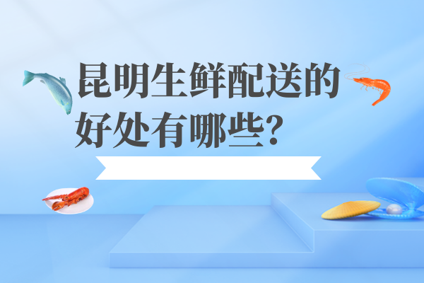 昆明生鮮配送的好處有哪些？