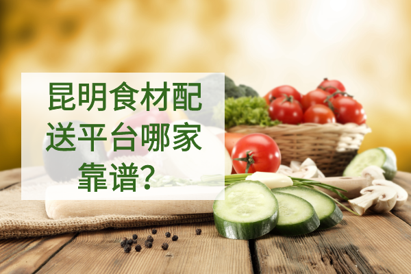 昆明食材配送平臺哪家靠譜？