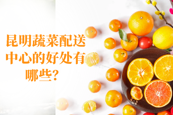 昆明蔬菜配送中心的好處有哪些？