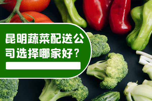 昆明蔬菜配送公司選擇哪家好？