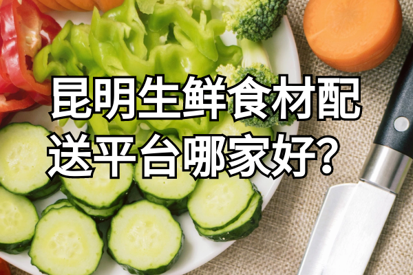 昆明生鮮食材配送平臺哪家好？